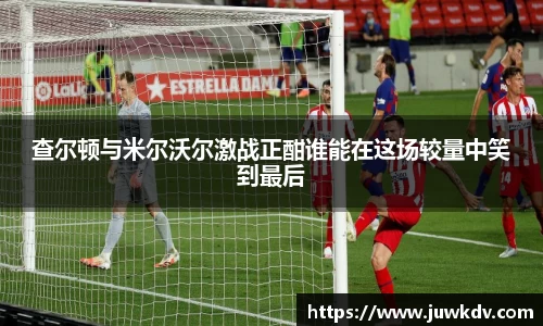 查尔顿与米尔沃尔激战正酣谁能在这场较量中笑到最后